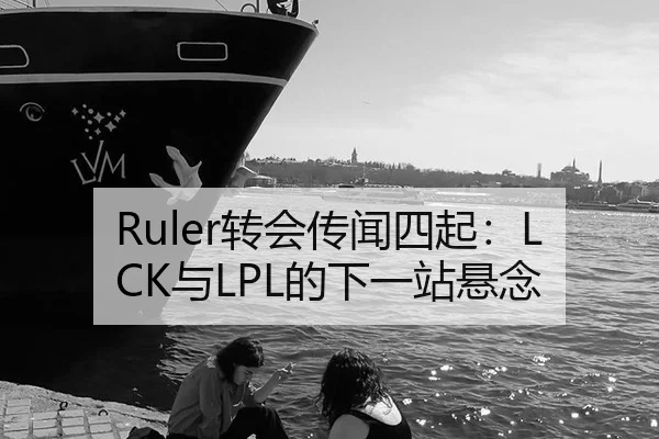 Ruler转会传闻四起：LCK与LPL的下一站悬念 - j9
