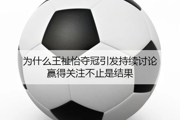 为什么王祉怡夺冠引发持续讨论 赢得关注不止是结果